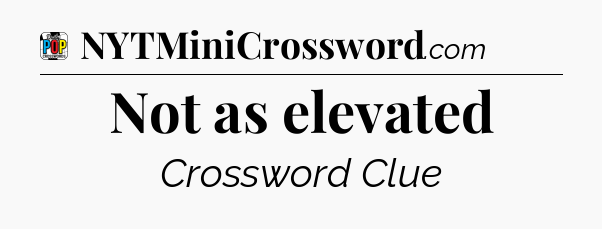 Not as elevated Crossword Clue