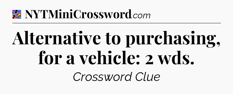Alternative to purchasing, for a vehicle: 2 wds Crossword Clue