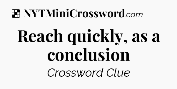 Solution: Reach quickly, as a conclusion - NYT Crossword