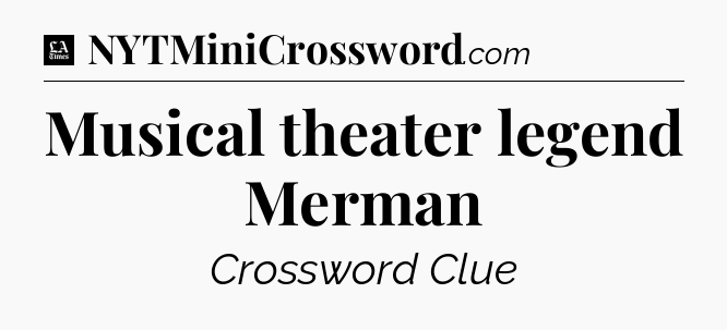 Musical theater legend Merman - LA Times Crossword