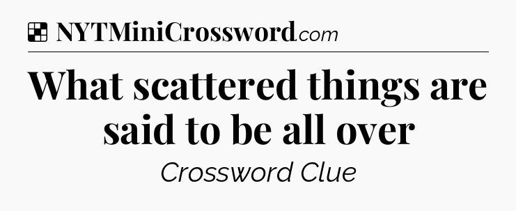 Solution: What scattered things are said to be all over - NYT Crossword