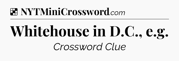 Solution: Whitehouse in D.C., e.g - NYT Crossword