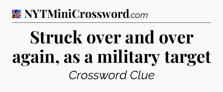 Struck over and over again, as a military target Crossword Clue