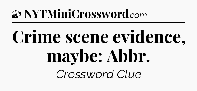 Crime scene evidence, maybe: Abbr - Daily Themed Classic Crossword