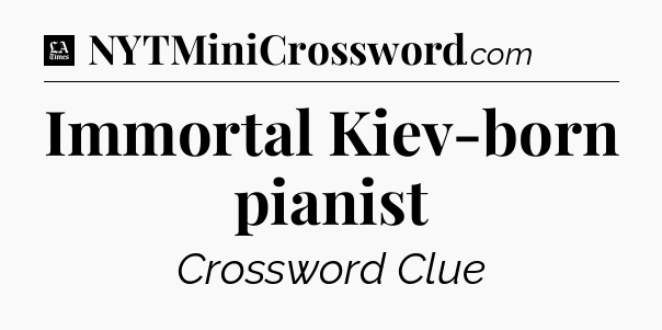 Immortal Kiev-born pianist - LA Times Crossword