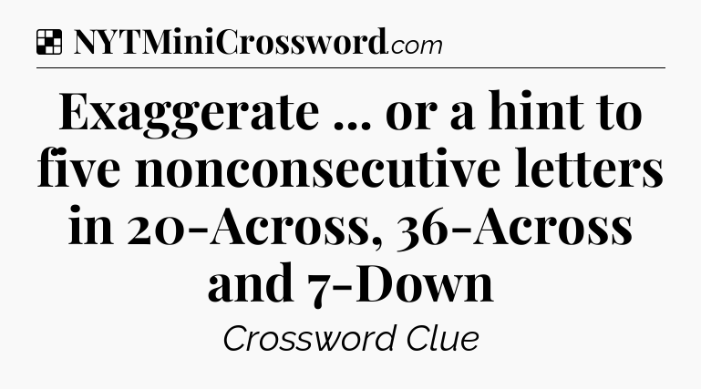 Solution: Exaggerate ... or a hint to five nonconsecutive letters in 20-Across, 36-Across and 7-Down - NYT Crossword