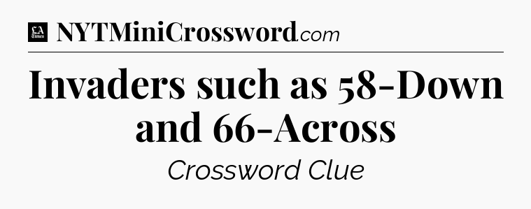 Invaders such as 58-Down and 66-Across - LA Times Crossword