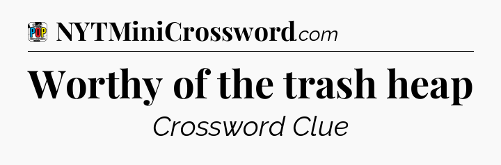 Worthy of the trash heap Crossword Clue