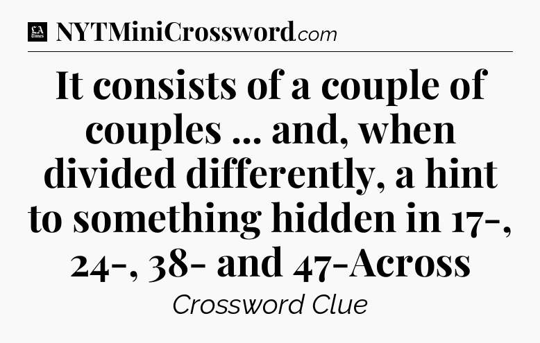 It consists of a couple of couples ... and, when divided differently, a hint to something hidden in 17-, 24-, 38- and 47-Across - LA Times Crossword