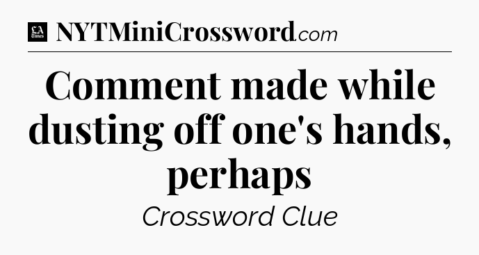 Comment made while dusting off one's hands, perhaps - LA Times Crossword