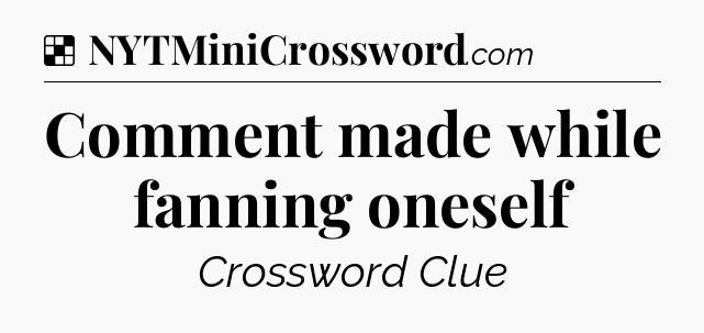 Solution: Comment made while fanning oneself - NYT Crossword