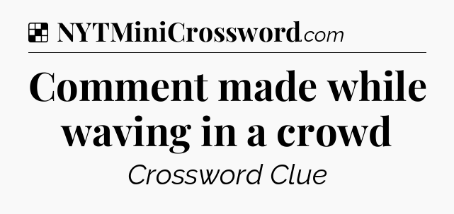 Solution: Comment made while waving in a crowd - NYT Crossword