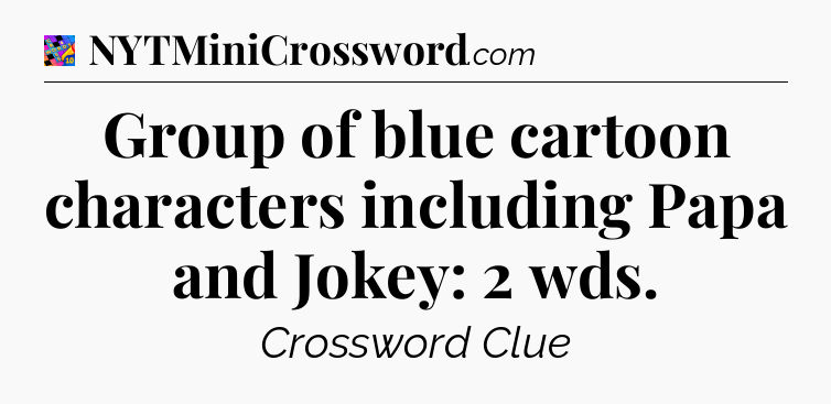 Group of blue cartoon characters including Papa and Jokey: 2 wds Crossword Clue