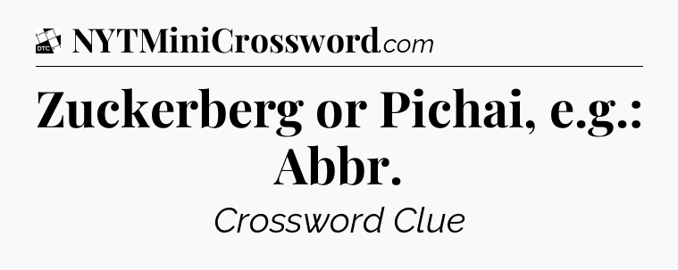 Zuckerberg or Pichai, e.g.: Abbr - Daily Themed Classic Crossword