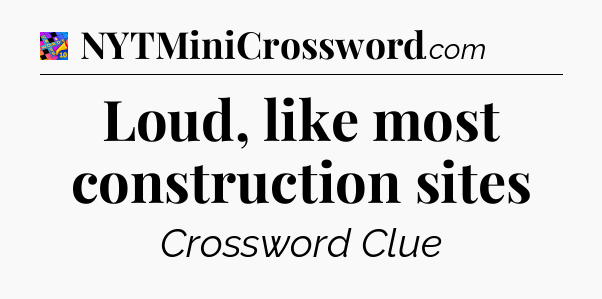 Loud, like most construction sites Crossword Clue