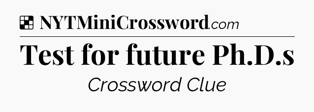 Solution: Test for future Ph.D.s - NYT Crossword