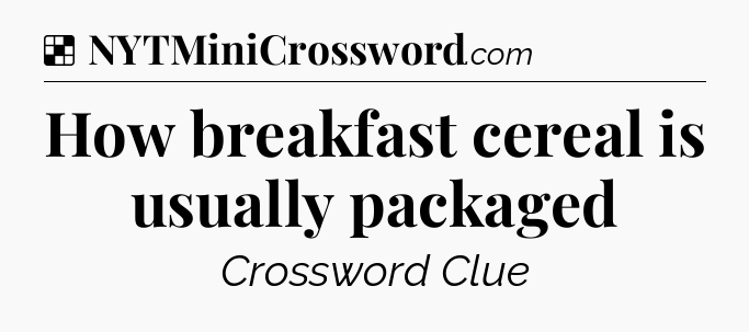Solution: How breakfast cereal is usually packaged - NYT Crossword