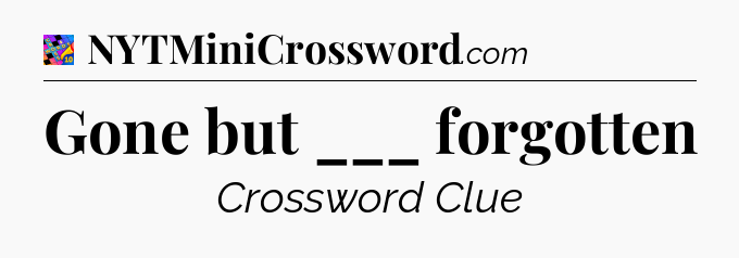 Gone but ___ forgotten Crossword Clue