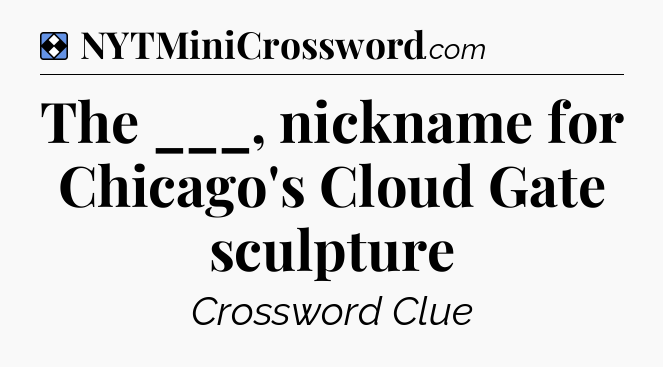 Solution: The ___, nickname for Chicago's Cloud Gate sculpture - NYT Mini Crossword