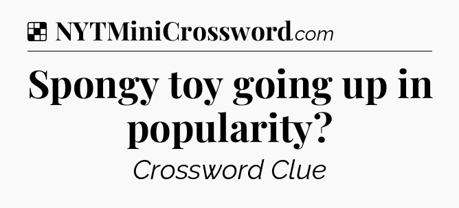 Solution: Spongy toy going up in popularity - NYT Crossword
