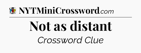 Not as distant Crossword Clue