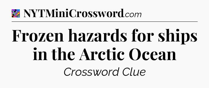 Frozen hazards for ships in the Arctic Ocean Crossword Clue