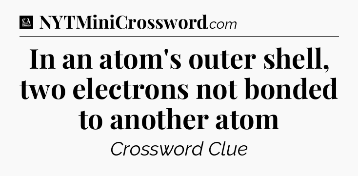 In an atom's outer shell, two electrons not bonded to another atom - LA Times Crossword