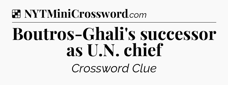 Solution: Boutros-Ghali's successor as U.N. chief - NYT Crossword