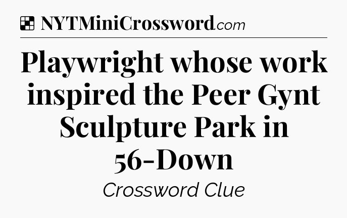 Solution: Playwright whose work inspired the Peer Gynt Sculpture Park in 56-Down
 - NYT Crossword