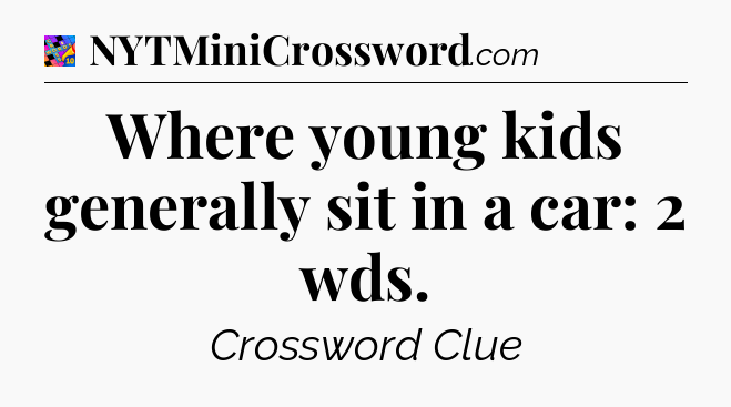 Where young kids generally sit in a car: 2 wds Crossword Clue