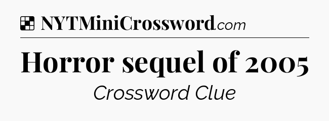 Solution: Horror sequel of 2005 - NYT Crossword