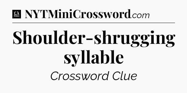 Shoulder-shrugging syllable - LA Times Crossword