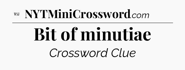 Bit of minutiae - WSJ Crossword
