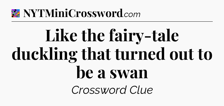Like the fairy-tale duckling that turned out to be a swan Crossword Clue