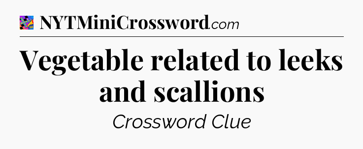 Vegetable related to leeks and scallions Crossword Clue