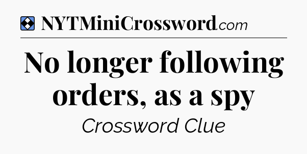 Solution: No longer following orders, as a spy - NYT Mini Crossword
