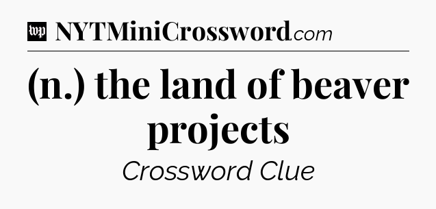 (n.) the land of beaver projects Crossword Clue