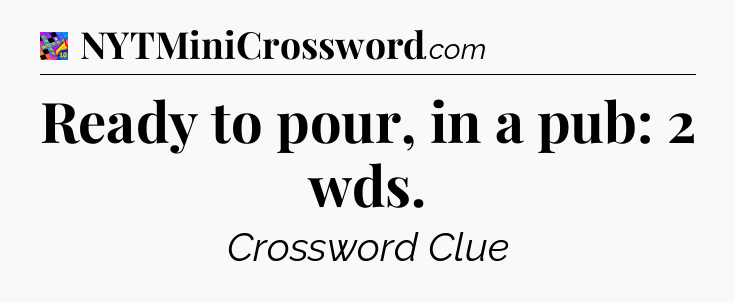 Ready to pour, in a pub: 2 wds Crossword Clue
