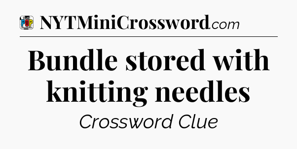 Bundle stored with knitting needles Crossword Clue