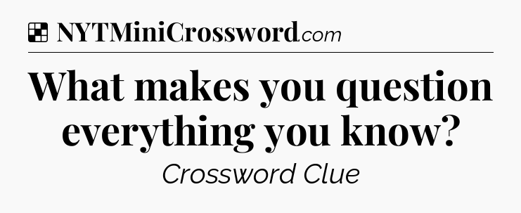 Solution: What makes you question everything you know - NYT Crossword