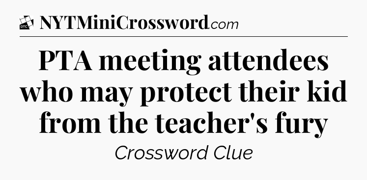 PTA meeting attendees who may protect their kid from the teacher's fury - Daily Themed Classic Crossword