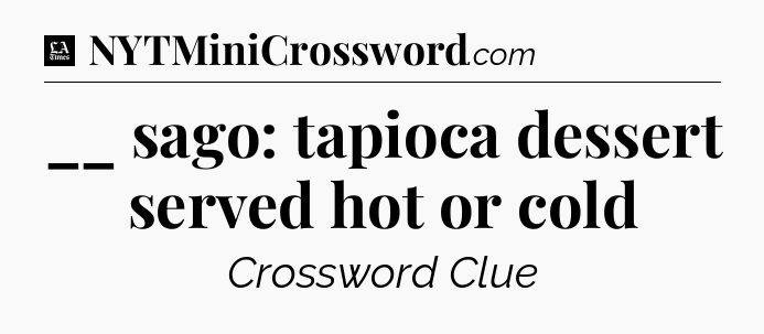 __ sago: tapioca dessert served hot or cold - LA Times Crossword
