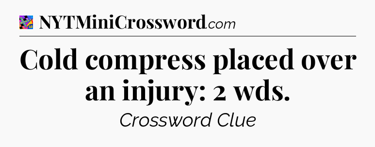 Cold compress placed over an injury: 2 wds Crossword Clue