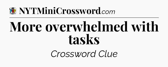 More overwhelmed with tasks Crossword Clue