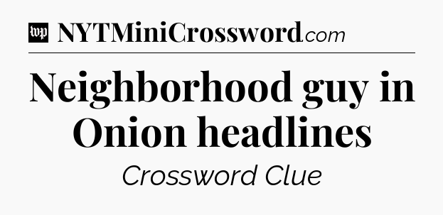Neighborhood guy in Onion headlines Crossword Clue