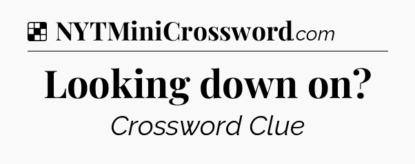 Solution: Looking down on - NYT Crossword