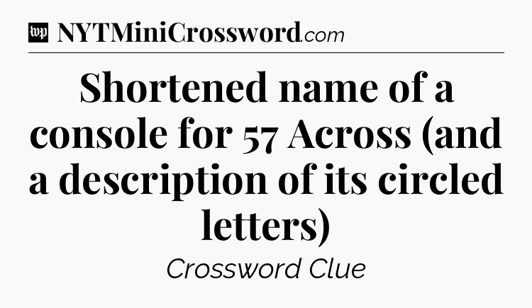 Shortened name of a console for 57 Across (and a description of its circled letters) Crossword Clue