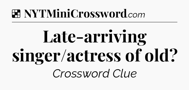 Solution: Late-arriving singer/actress of old - NYT Crossword