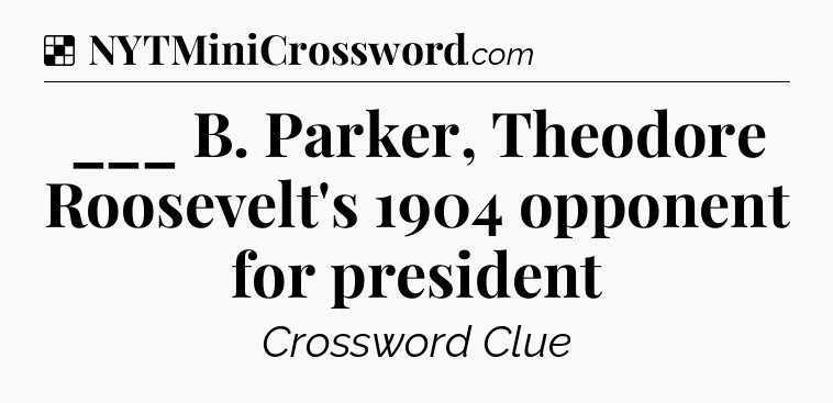 Solution: ___ B. Parker, Theodore Roosevelt's 1904 opponent for president - NYT Crossword
