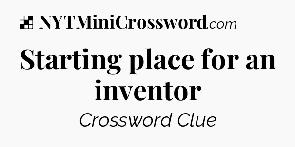 Solution: Starting place for an inventor - NYT Crossword